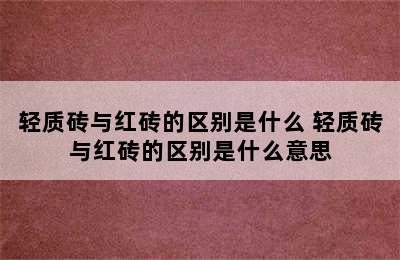 轻质砖与红砖的区别是什么 轻质砖与红砖的区别是什么意思